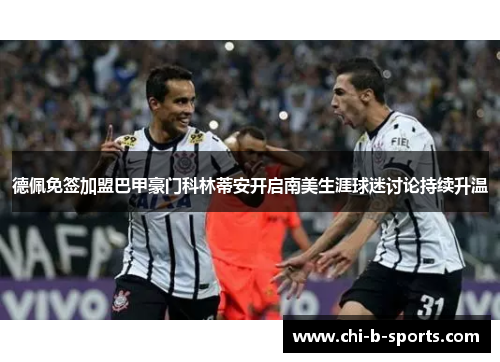 德佩免签加盟巴甲豪门科林蒂安开启南美生涯球迷讨论持续升温